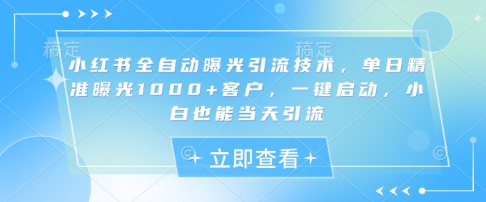 小红书全自动曝光引流技术，单日精准曝光1000+客户，一键启动，小白也能当天引流【揭秘】小白网创_互联网创业项目_网络创业小白网创