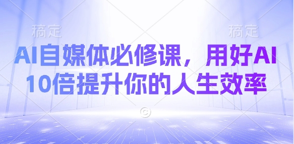 AI自媒体必修课，用好AI 10倍提升你的人生效率小白网创_互联网创业项目_网络创业小白网创