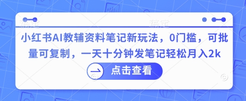 小红书AI教辅资料笔记新玩法，0门槛，可批量可复制，一天十分钟发笔记轻松月入2k小白网创_互联网创业项目_网络创业小白网创