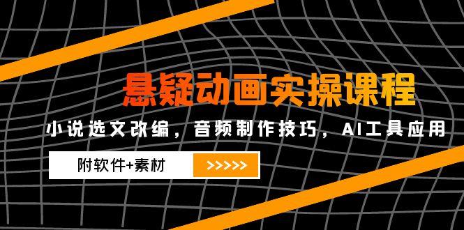 （14890期）悬疑动画实操课程，小说选文改编，音频制作技巧，AI工具应用（附软件+素材小白网创_互联网创业项目_网络创业小白网创