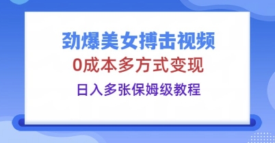劲爆美女搏击视频，0成本多方式变现，日入多张保姆级教程小白网创_互联网创业项目_网络创业小白网创