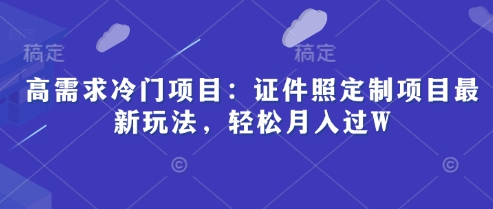 高需求冷门项目：证件照定制项目最新玩法，轻松月入过W小白网创_互联网创业项目_网络创业小白网创