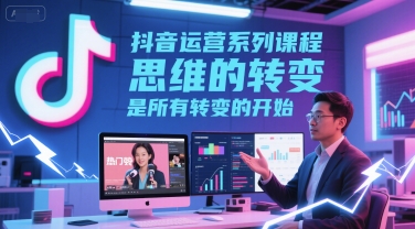 抖音运营系列课程，思维的转变，是所有转变的开始小白网创_互联网创业项目_网络创业小白网创