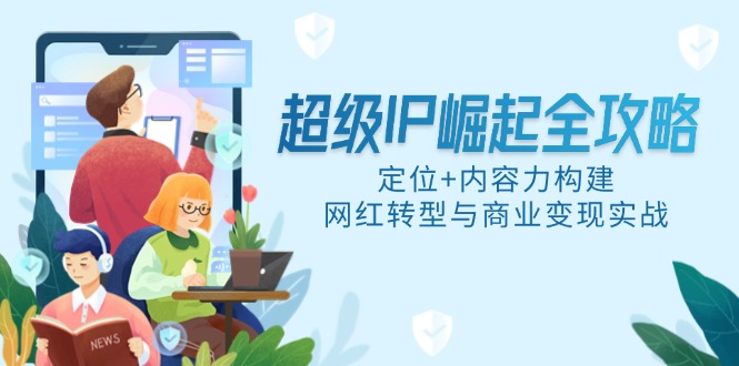 （14818期）超级IP崛起全攻略，定位+内容力构建，网红转型与商业变现实战小白网创_互联网创业项目_网络创业小白网创