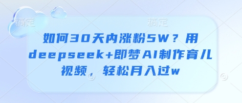如何30天内涨粉5W？用deepseek+即梦AI制作育儿视频，轻松月入过w小白网创_互联网创业项目_网络创业小白网创