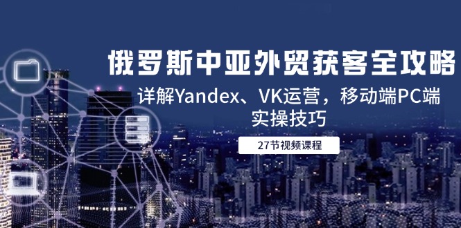 （14959期）俄罗斯中亚外贸获客全攻略，详解Yandex、VK运营，移动端PC端实操技巧小白网创_互联网创业项目_网络创业小白网创