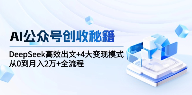 （15047期）AI公众号创收秘籍：DeepSeek高效出文+4大变现模式，从0到月入2万+全流程小白网创_互联网创业项目_网络创业小白网创