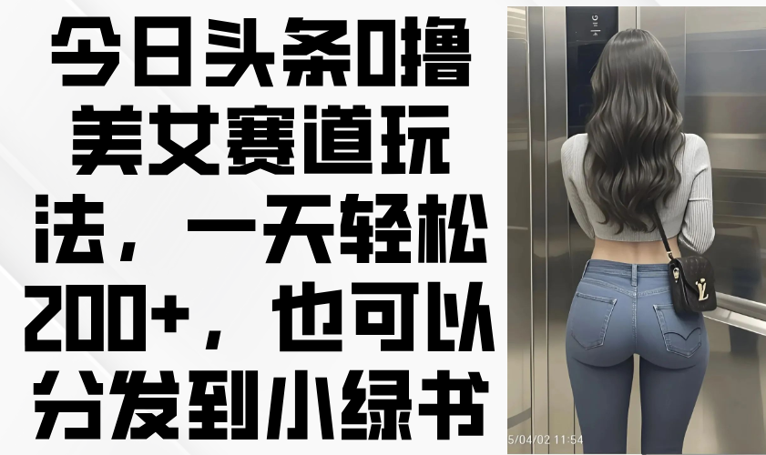 （14393期）今日头条0撸美女赛道玩法，一天轻松200+，也可以分发到小绿书小白网创_互联网创业项目_网络创业小白网创