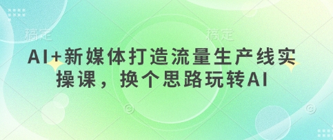 AI+新媒体打造流量生产线实操课，换个思路玩转AI小白网创_互联网创业项目_网络创业小白网创