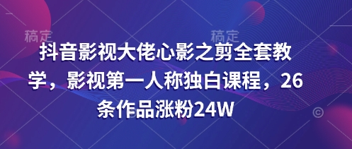 抖音影视大佬心影之剪全套教学，影视第一人称独白课程，26条作品涨粉24W小白网创_互联网创业项目_网络创业小白网创