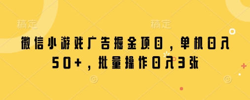 微信小游戏广告掘金项目，单机日入50+，批量操作日入3张小白网创_互联网创业项目_网络创业小白网创