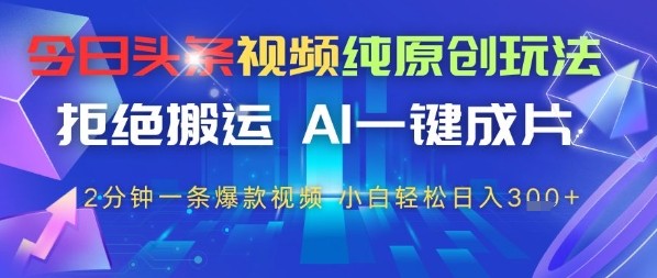 今日头条视频纯原创玩法，拒绝搬运，AI一键成片， 2分钟一条爆款视频，小白也能轻松日入3张小白网创_互联网创业项目_网络创业小白网创
