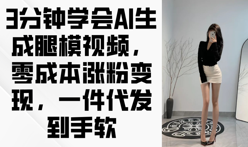 （14537期）3分钟学会AI生成腿模视频，零成本涨粉变现，一件代发到手软小白网创_互联网创业项目_网络创业小白网创