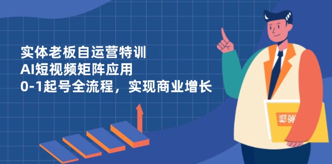（14487期）实体老板自运营特训，AI短视频矩阵应用，0-1起号全流程，实现商业增长小白网创_互联网创业项目_网络创业小白网创
