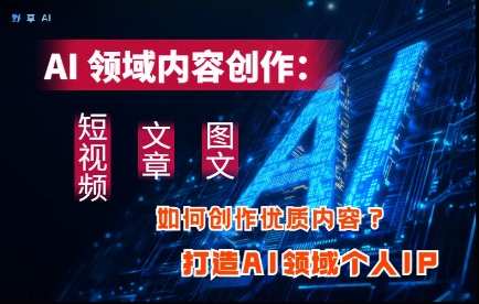 AI领域内容创作：高效创作短视频、文章、图文三大板块内容，打造AI领域个人IP小白网创_互联网创业项目_网络创业小白网创
