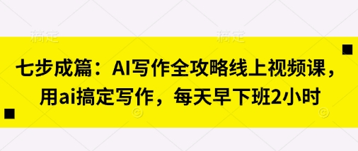 七步成篇：AI写作全攻略线上视频课，用ai搞定写作，每天早下班2小时小白网创_互联网创业项目_网络创业小白网创
