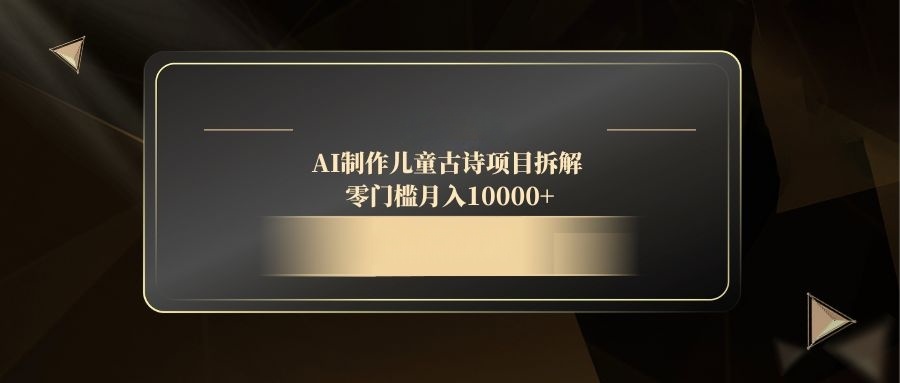 （14677期）AI制作儿童古诗项目拆解，零门槛月入10000+小白网创_互联网创业项目_网络创业小白网创
