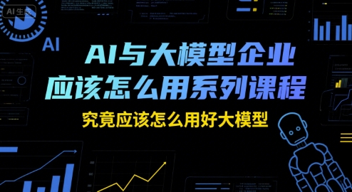 AI与大模型企业应该怎么用系列课程，究竟应该怎么用好大模型小白网创_互联网创业项目_网络创业小白网创