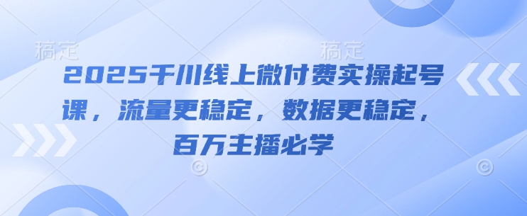 2025千川线上微付费实操起号课，流量更稳定，数据更稳定，百万主播必学小白网创_互联网创业项目_网络创业小白网创
