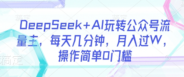 DeepSeek+AI玩转公众号流量主，每天几分钟，月入过W，操作简单0门槛小白网创_互联网创业项目_网络创业小白网创