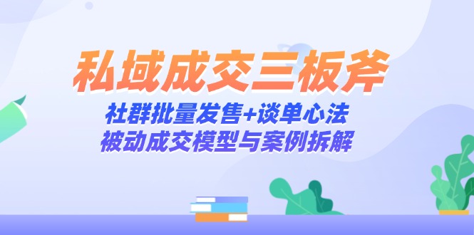 （14762期）私域成交三板斧：社群批量发售+谈单心法，被动成交模型与案例拆解小白网创_互联网创业项目_网络创业小白网创