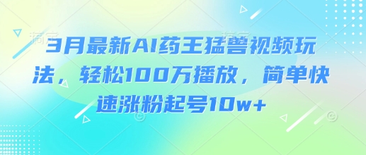 3月最新AI药王猛兽视频玩法，轻松100W播放，简单快速涨粉起号10w+小白网创_互联网创业项目_网络创业小白网创