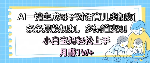 AI一键生成母子对话育儿类视频，条条爆款视频，多渠道变现，小白宝妈轻松上手，月入1W+小白网创_互联网创业项目_网络创业小白网创
