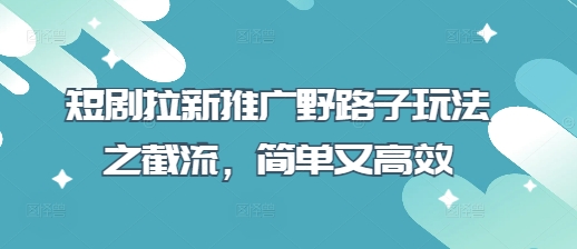 短剧拉新推广野路子玩法之截流，简单又高效小白网创_互联网创业项目_网络创业小白网创
