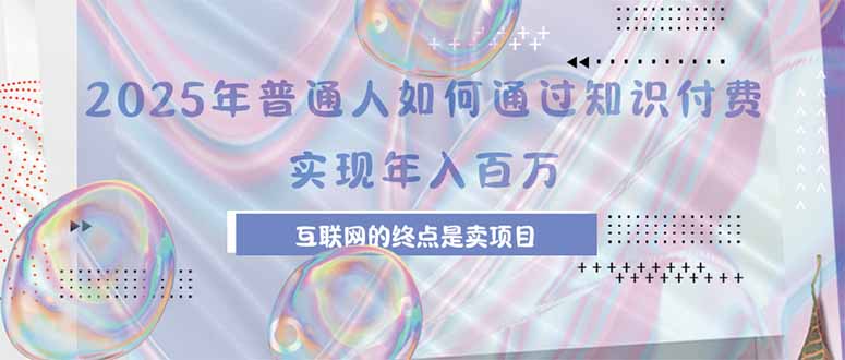 （15585期）2025年普通人如何通过知识付费年薪百万，互联网的尽头是卖加盟卖项目小白网创_互联网创业项目_网络创业小白网创