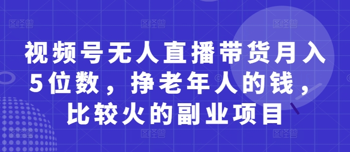 视频号无人直播带货月入5位数，挣老年人的钱，比较火的副业项目小白网创_互联网创业项目_网络创业小白网创