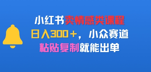 小红书卖情感类课程，日入3张+，小众赛道，粘贴复制就能出单小白网创_互联网创业项目_网络创业小白网创