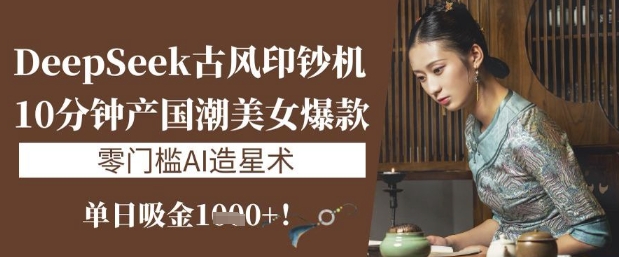 DeepSeek古风印钞机：10分钟产国潮美女爆款，单日吸金1k+，零门槛AI造星术小白网创_互联网创业项目_网络创业小白网创