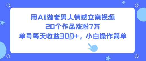 用AI做老男人情感文案视频，20个作品涨粉7W，单号每天收益3张+，小白操作简单小白网创_互联网创业项目_网络创业小白网创