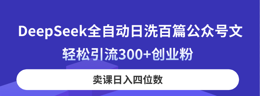 （14326期）DeepSeek全自动日洗百篇公众号文，轻松引流300+创业粉，卖课日入四位数！小白网创_互联网创业项目_网络创业小白网创