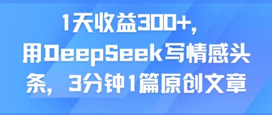 1天收益300+，用DeepSeek写情感头条，3分钟1篇原创文章小白网创_互联网创业项目_网络创业小白网创