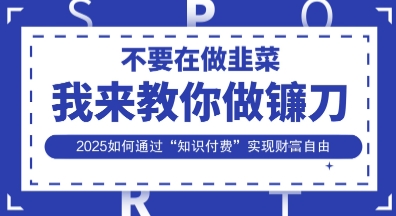 韭菜生涯终结者，我来教你做镰刀，2025如何通过“知识付费”实现财F自由【揭秘】小白网创_互联网创业项目_网络创业小白网创