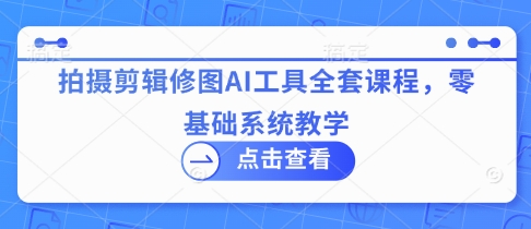 拍摄剪辑修图AI工具全套课程，零基础系统教学小白网创_互联网创业项目_网络创业小白网创