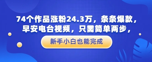 74个作品涨粉24.3W，条条爆款，早安电台视频，只需简单两步，新手小白也能完成小白网创_互联网创业项目_网络创业小白网创