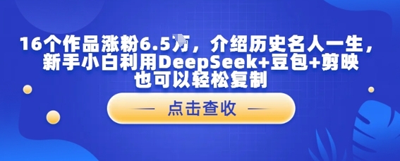 16个作品涨粉6.5W，介绍历史名人一生，新手小白利用DeepSeek+豆包+剪映也可以轻松复制小白网创_互联网创业项目_网络创业小白网创
