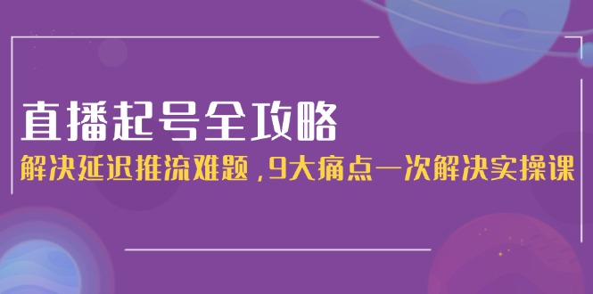 （15043期）直播起号全攻略：解决延迟推流难题，9大痛点一次解决实操课小白网创_互联网创业项目_网络创业小白网创