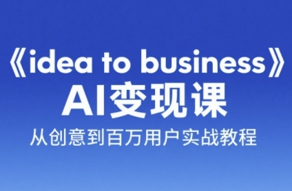 《idea to business》AI变成变现课，从创意到百万用户实战教程小白网创_互联网创业项目_网络创业小白网创