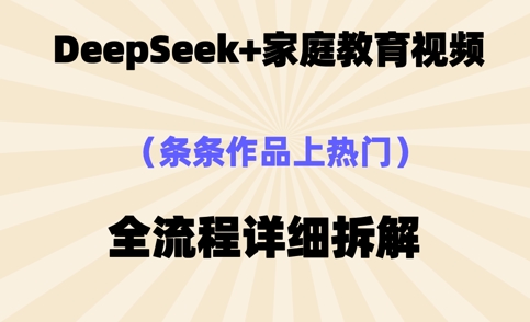 Deepseek制作家庭教育类视频，条条作品上热门，全流程拆解小白网创_互联网创业项目_网络创业小白网创
