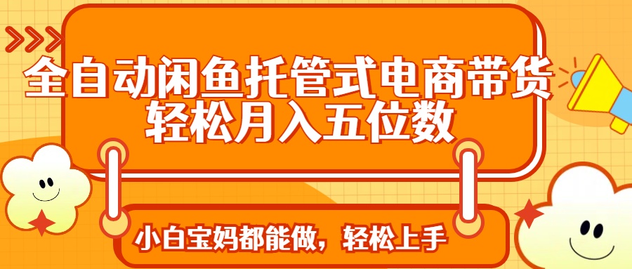 （14132期）全自动闲鱼托管式电商带货 轻松实现月入五位数小白网创_互联网创业项目_网络创业小白网创