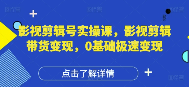 影视剪辑号实操课，影视剪辑带货变现，0基础极速变现小白网创_互联网创业项目_网络创业小白网创