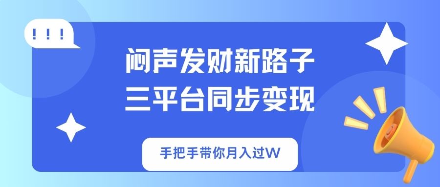（14182期）闷声发财新路子！三平台同步变现，手把手带你月入过W小白网创_互联网创业项目_网络创业小白网创