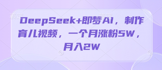DeepSeek+即梦AI，制作育儿视频，一个月涨粉5W，月入2W小白网创_互联网创业项目_网络创业小白网创