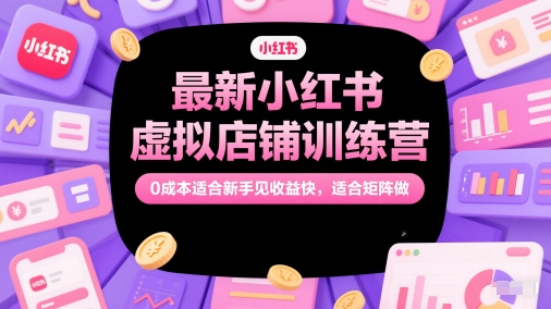 最新小红书虚拟店铺训练营，0成本适合新手见收益快，适合矩阵做小白网创_互联网创业项目_网络创业小白网创