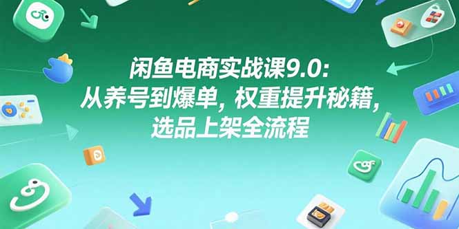 （15325期）闲鱼电商实战课9.0：从养号到爆单，权重提升秘籍，选品上架全流程小白网创_互联网创业项目_网络创业小白网创