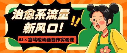 治愈系流量新风口，AI+宫崎骏动画创作实战课，从0到1打造爆款视频小白网创_互联网创业项目_网络创业小白网创