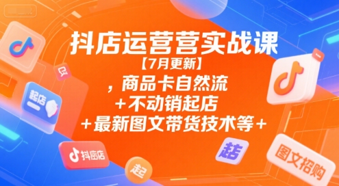 抖店运营实战课【7月更新】,商品卡自然流+不动销起店+最新图文带货技术等小白网创_互联网创业项目_网络创业小白网创